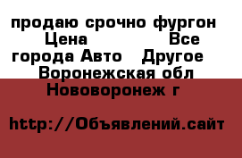 продаю срочно фургон  › Цена ­ 170 000 - Все города Авто » Другое   . Воронежская обл.,Нововоронеж г.